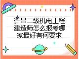 许昌二级机电工程建造师怎么报考哪家最好有何要求