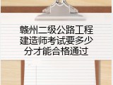 赣州二级公路工程建造师考试要多少分才能合格通过