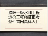 濮阳一级水利工程造价工程师证报考条件官网具体入口
