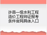 许昌一级水利工程造价工程师证报考条件官网具体入口