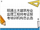 昭通土木建筑专业监理工程师考证报考培训机构怎么选