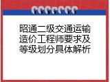 昭通二级交通运输造价工程师要求及等级划分具体解析