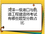 菏泽一级港口与航道工程建造师考试有哪些题型分数占比