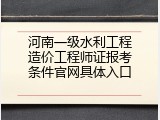 河南一级水利工程造价工程师证报考条件官网具体入口