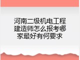 河南二级机电工程建造师怎么报考哪家最好有何要求