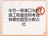 毕节一级港口与航道工程建造师考试有哪些题型分数占比