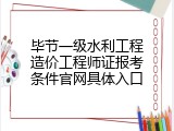 毕节一级水利工程造价工程师证报考条件官网具体入口