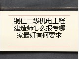 铜仁二级机电工程建造师怎么报考哪家最好有何要求