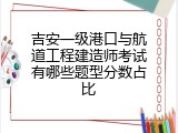 吉安一级港口与航道工程建造师考试有哪些题型分数占比