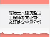 鹰潭土木建筑监理工程师考完证有什么好处含金量分析