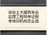 吉安土木建筑专业监理工程师考证报考培训机构怎么选