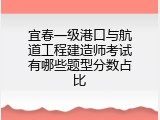宜春一级港口与航道工程建造师考试有哪些题型分数占比