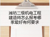 潍坊二级机电工程建造师怎么报考哪家最好有何要求