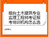 烟台土木建筑专业监理工程师考证报考培训机构怎么选