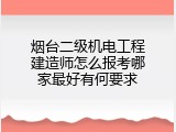 烟台二级机电工程建造师怎么报考哪家最好有何要求
