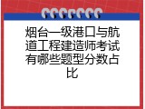 烟台一级港口与航道工程建造师考试有哪些题型分数占比