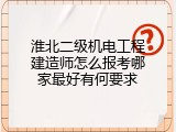 淮北二级机电工程建造师怎么报考哪家最好有何要求