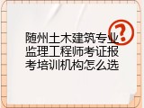 随州土木建筑专业监理工程师考证报考培训机构怎么选