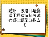随州一级港口与航道工程建造师考试有哪些题型分数占比