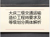 大庆二级交通运输造价工程师要求及等级划分具体解析
