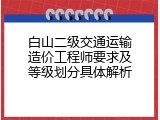 白山二级交通运输造价工程师要求及等级划分具体解析