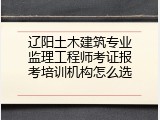辽阳土木建筑专业监理工程师考证报考培训机构怎么选