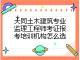 大同土木建筑专业监理工程师考证报考培训机构怎么选