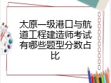 太原一级港口与航道工程建造师考试有哪些题型分数占比