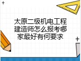 太原二级机电工程建造师怎么报考哪家最好有何要求