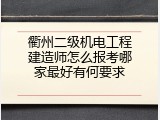 衢州二级机电工程建造师怎么报考哪家最好有何要求