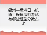衢州一级港口与航道工程建造师考试有哪些题型分数占比