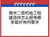 南京二级机电工程建造师怎么报考哪家最好有何要求