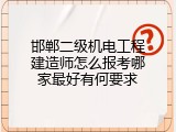 邯郸二级机电工程建造师怎么报考哪家最好有何要求