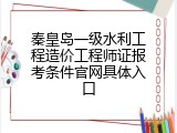 秦皇岛一级水利工程造价工程师证报考条件官网具体入口