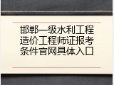 邯郸一级水利工程造价工程师证报考条件官网具体入口