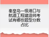 秦皇岛一级港口与航道工程建造师考试有哪些题型分数占比