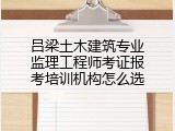 吕梁土木建筑专业监理工程师考证报考培训机构怎么选