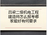 吕梁二级机电工程建造师怎么报考哪家最好有何要求
