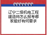辽宁二级机电工程建造师怎么报考哪家最好有何要求