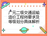 广元二级交通运输造价工程师要求及等级划分具体解析