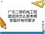 广元二级机电工程建造师怎么报考哪家最好有何要求