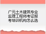 广元土木建筑专业监理工程师考证报考培训机构怎么选