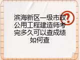 滨海新区一级市政公用工程建造师考完多久可以查成绩如何查