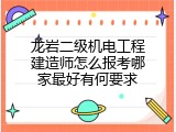 龙岩二级机电工程建造师怎么报考哪家最好有何要求