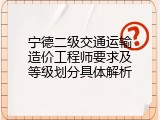 宁德二级交通运输造价工程师要求及等级划分具体解析