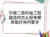 宁德二级机电工程建造师怎么报考哪家最好有何要求