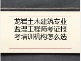 龙岩土木建筑专业监理工程师考证报考培训机构怎么选