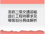 龙岩二级交通运输造价工程师要求及等级划分具体解析
