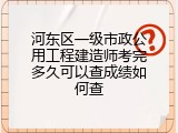河东区一级市政公用工程建造师考完多久可以查成绩如何查