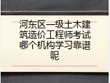河东区一级土木建筑造价工程师考试哪个机构学习靠谱呢